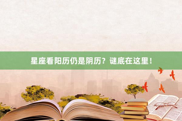 星座看阳历仍是阴历？谜底在这里！