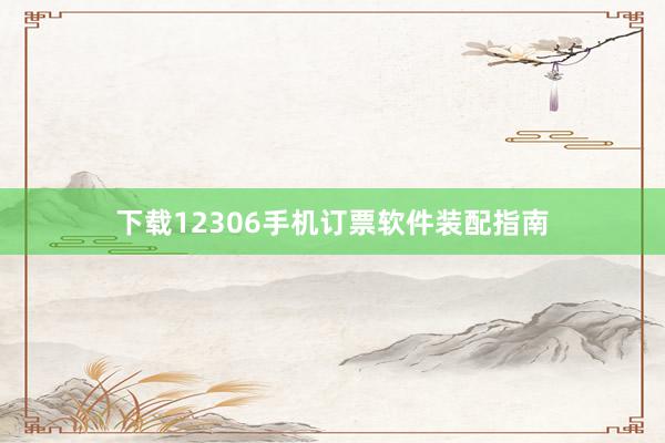 下载12306手机订票软件装配指南