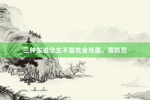 三种东说念主不宜吃金线莲，需防范