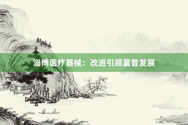 淄博医疗器械：改进引颈曩昔发展