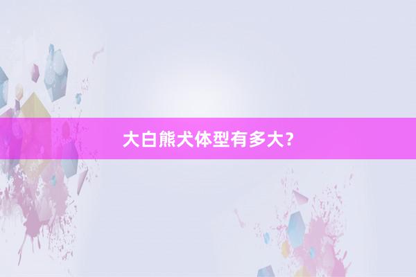 大白熊犬体型有多大？